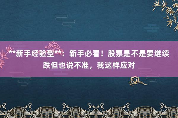 **新手经验型**：新手必看！股票是不是要继续跌但也说不准，我这样应对