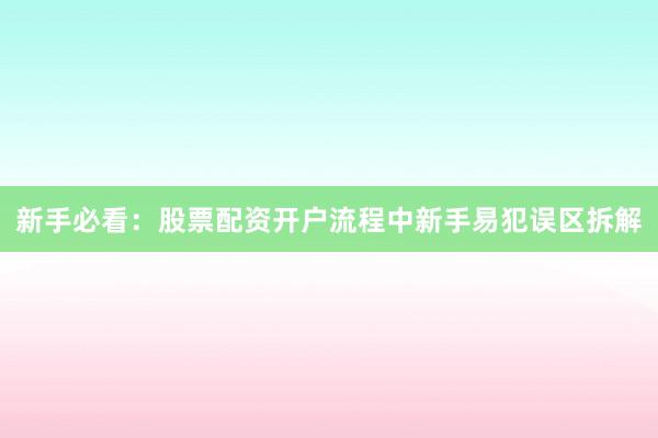 新手必看：股票配资开户流程中新手易犯误区拆解