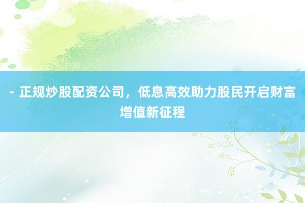 - 正规炒股配资公司，低息高效助力股民开启财富增值新征程