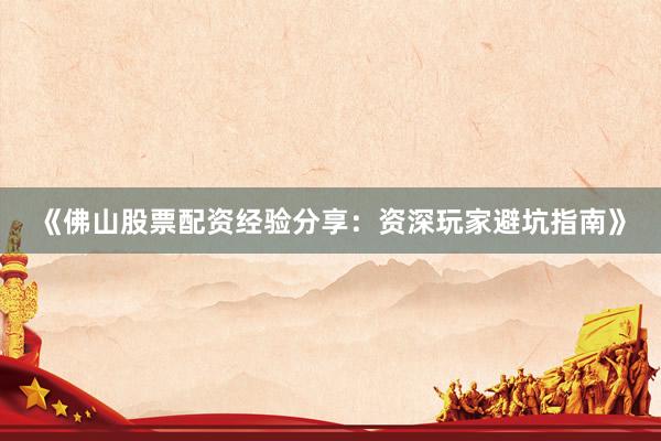 《佛山股票配资经验分享：资深玩家避坑指南》
