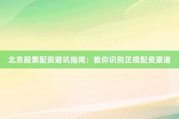 北京股票配资避坑指南：教你识别正规配资渠道