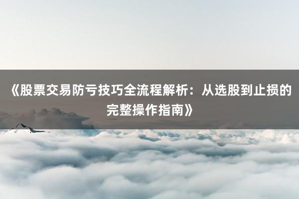 《股票交易防亏技巧全流程解析：从选股到止损的完整操作指南》