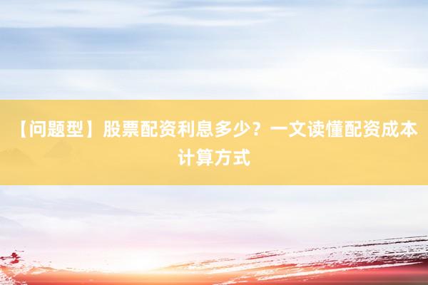 【问题型】股票配资利息多少？一文读懂配资成本计算方式