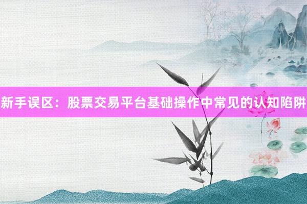 新手误区：股票交易平台基础操作中常见的认知陷阱