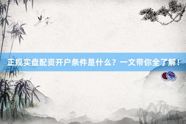 正规实盘配资开户条件是什么？一文带你全了解！