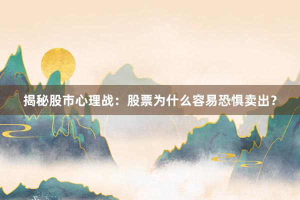 揭秘股市心理战：股票为什么容易恐惧卖出？