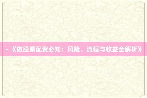 - 《做股票配资必知：风险、流程与收益全解析》
