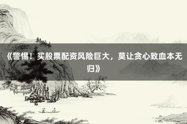 《警惕！买股票配资风险巨大，莫让贪心致血本无归》