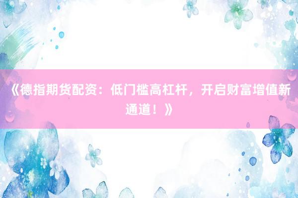 《德指期货配资：低门槛高杠杆，开启财富增值新通道！》