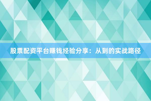 股票配资平台赚钱经验分享：从到的实战路径