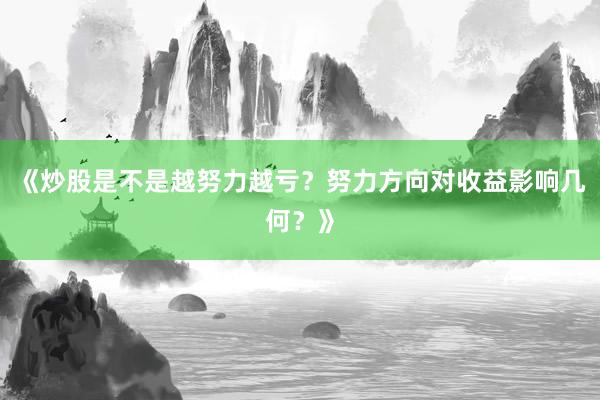 《炒股是不是越努力越亏？努力方向对收益影响几何？》