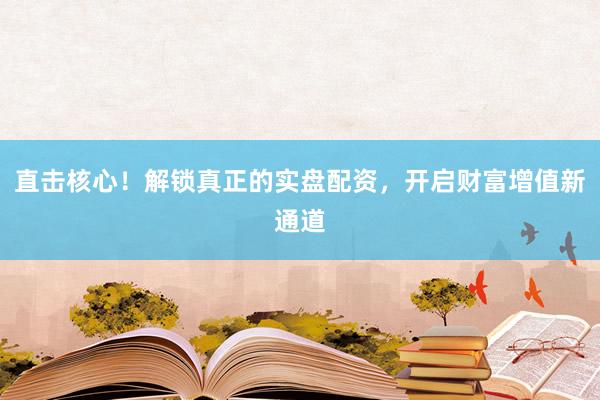 直击核心!解锁真正的实盘配资,开启财富增值新通道