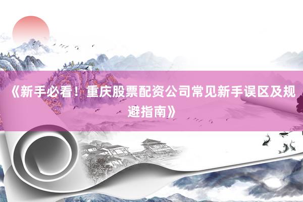 《新手必看！重庆股票配资公司常见新手误区及规避指南》