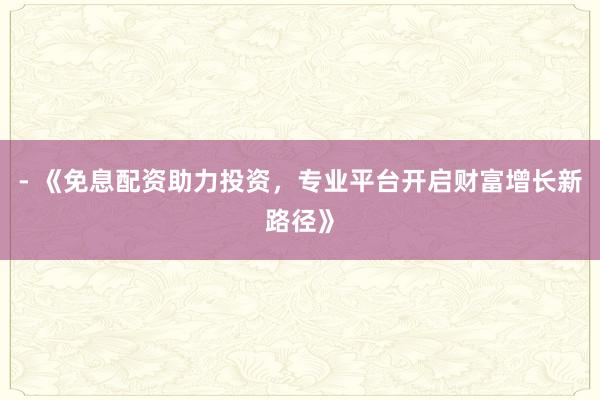 - 《免息配资助力投资，专业平台开启财富增长新路径》