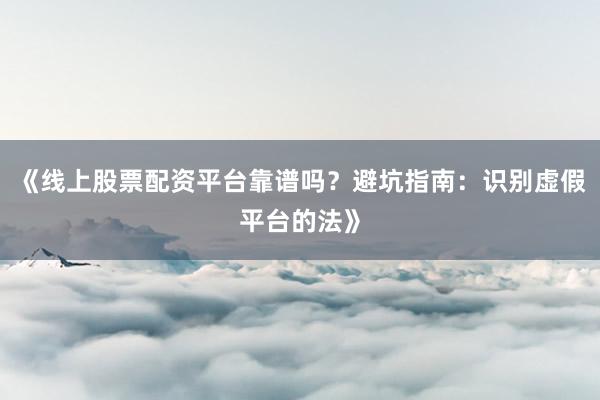 《线上股票配资平台靠谱吗？避坑指南：识别虚假平台的法》