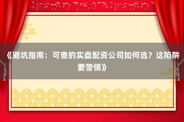 《避坑指南：可查的实盘配资公司如何选？这陷阱要警惕》