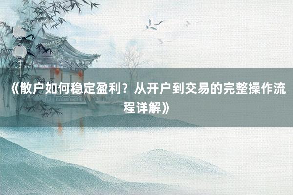 《散户如何稳定盈利?从开户到交易的完整操作流程详解》