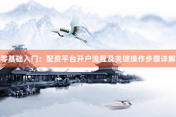 零基础入门：配资平台开户流程及关键操作步骤详解