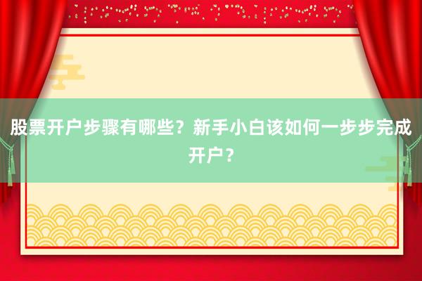 股票开户步骤有哪些？新手小白该如何一步步完成开户？