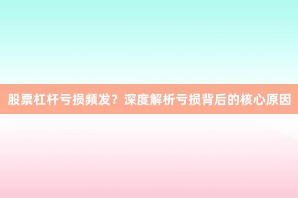 股票杠杆亏损频发？深度解析亏损背后的核心原因