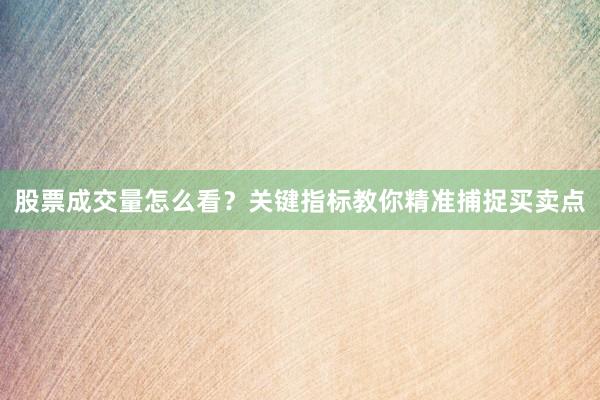 股票成交量怎么看？关键指标教你精准捕捉买卖点