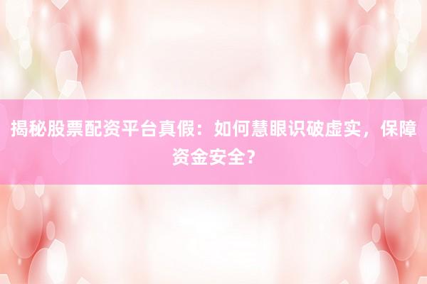 揭秘股票配资平台真假：如何慧眼识破虚实，保障资金安全？