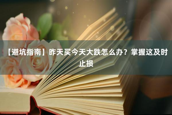 【避坑指南】昨天买今天大跌怎么办？掌握这及时止损