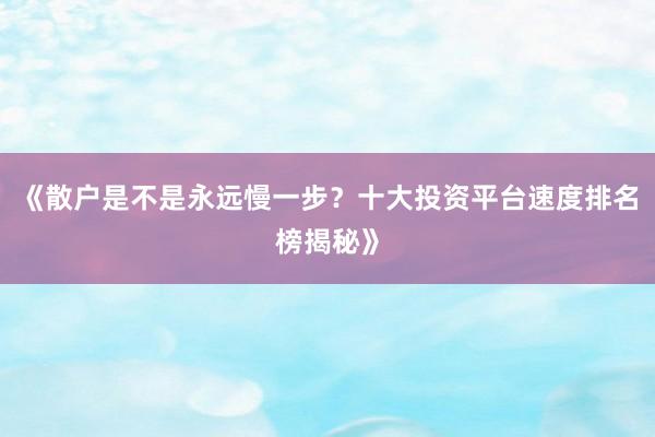 《散户是不是永远慢一步？十大投资平台速度排名榜揭秘》