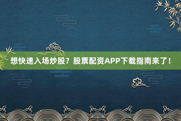 想快速入场炒股？股票配资APP下载指南来了！