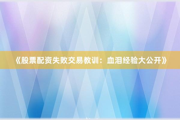 《股票配资失败交易教训：血泪经验大公开》