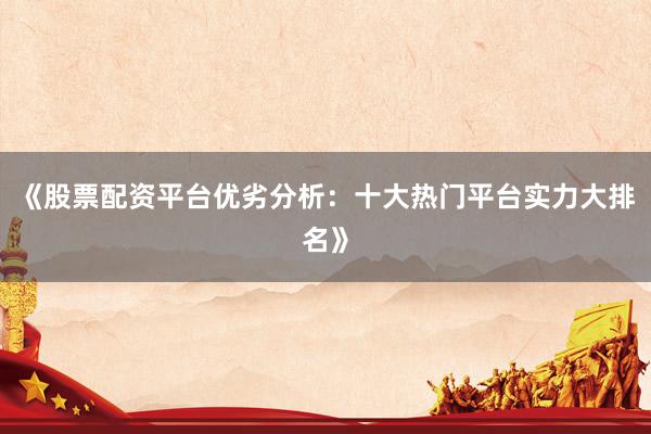 《股票配资平台优劣分析：十大热门平台实力大排名》