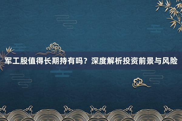 军工股值得长期持有吗？深度解析投资前景与风险