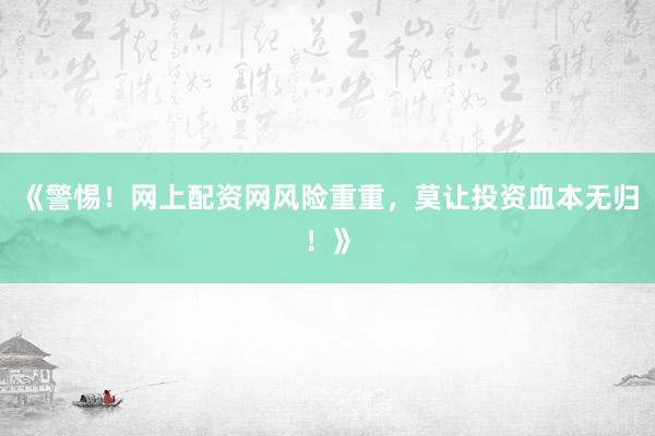 《警惕！网上配资网风险重重，莫让投资血本无归！》