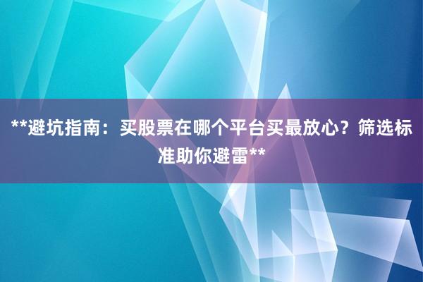 **避坑指南：买股票在哪个平台买最放心？筛选标准助你避雷**