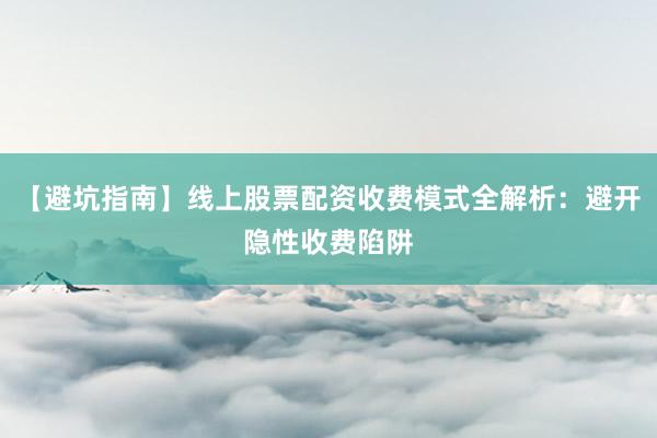 【避坑指南】线上股票配资收费模式全解析：避开隐性收费陷阱