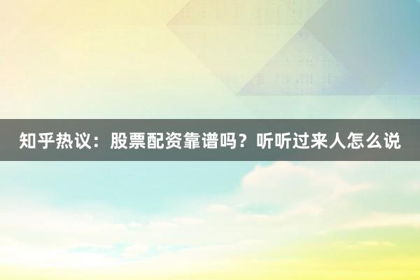 知乎热议：股票配资靠谱吗？听听过来人怎么说