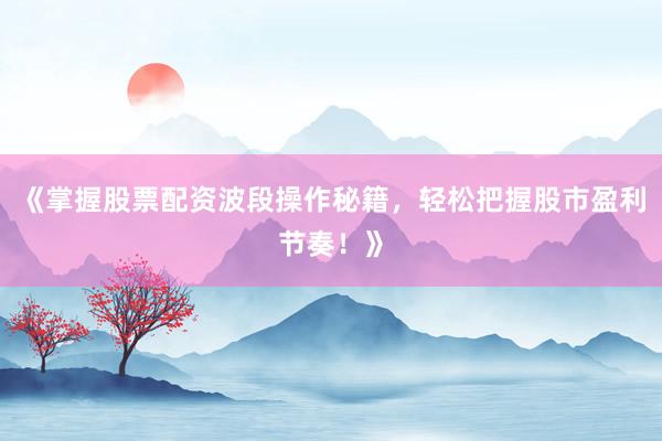《掌握股票配资波段操作秘籍，轻松把握股市盈利节奏！》