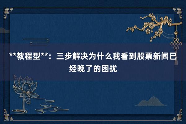 **教程型**：三步解决为什么我看到股票新闻已经晚了的困扰