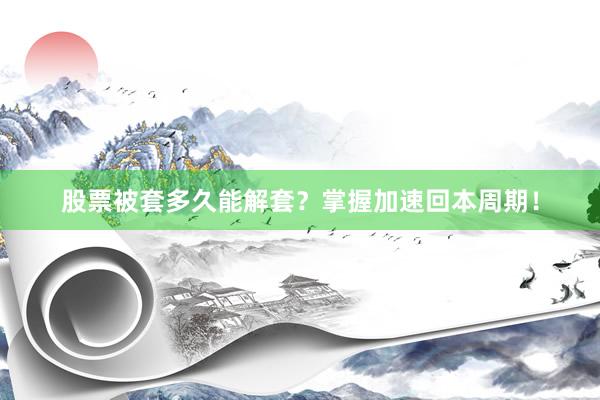 股票被套多久能解套？掌握加速回本周期！