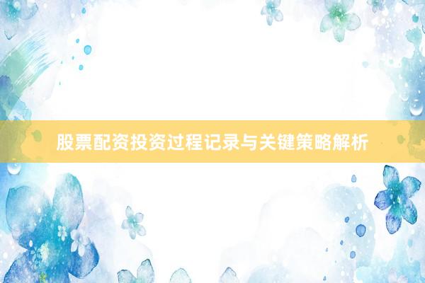 股票配资投资过程记录与关键策略解析