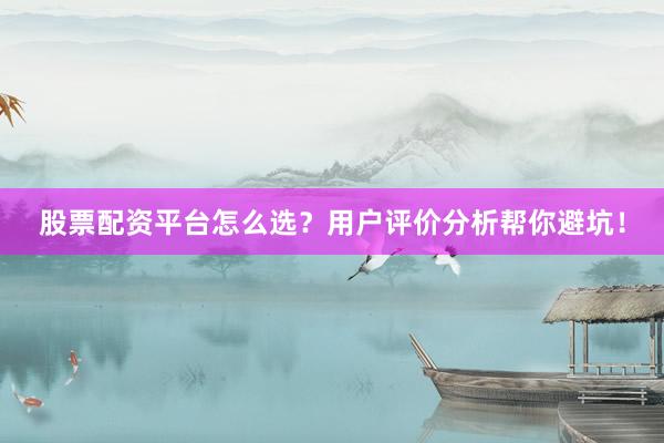 股票配资平台怎么选？用户评价分析帮你避坑！