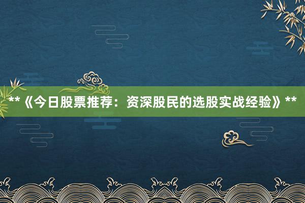 **《今日股票推荐:资深股民的选股实战经验》**