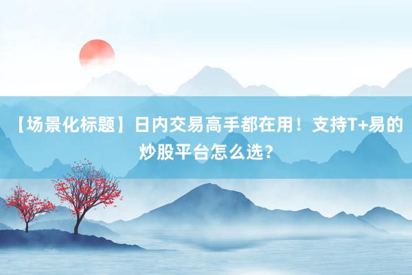 【场景化标题】日内交易高手都在用!支持T+易的炒股平台怎么选?