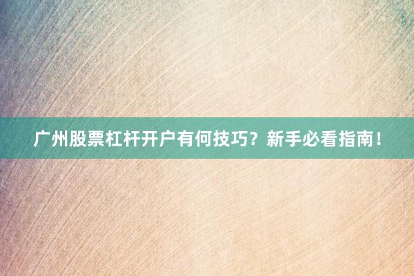 广州股票杠杆开户有何技巧？新手必看指南！