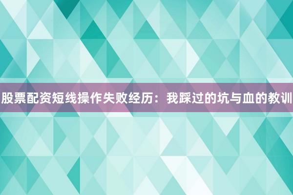 股票配资短线操作失败经历：我踩过的坑与血的教训