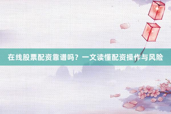 在线股票配资靠谱吗？一文读懂配资操作与风险