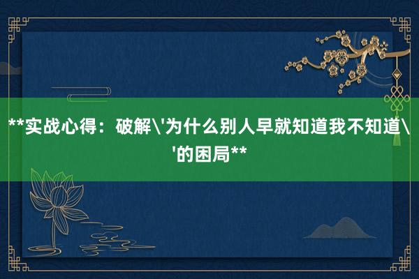 **实战心得：破解'为什么别人早就知道我不知道'的困局**