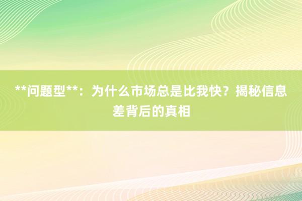 **问题型**：为什么市场总是比我快？揭秘信息差背后的真相