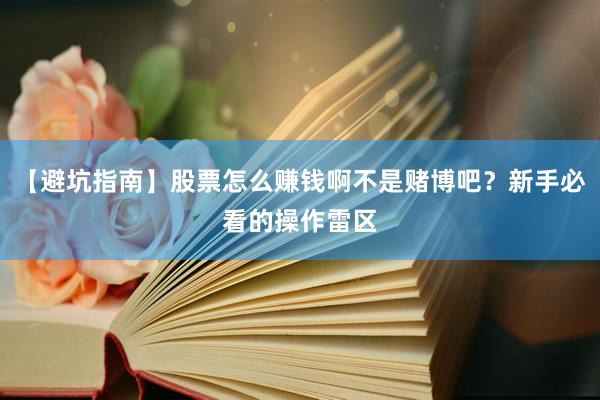 【避坑指南】股票怎么赚钱啊不是赌博吧？新手必看的操作雷区