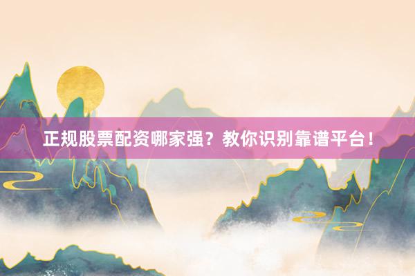 正规股票配资哪家强?教你识别靠谱平台!